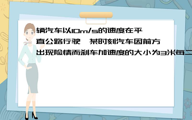 辆汽车以10m/s的速度在平直公路行驶,某时刻汽车因前方出现险情而刹车加速度的大小为3米每二次方秒,求汽车停止前1s时的速度.（最好能把公式写出来.、）