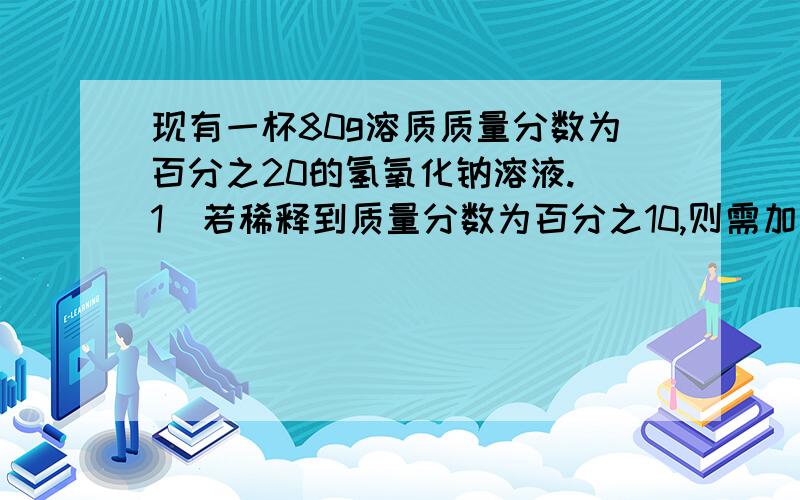 现有一杯80g溶质质量分数为百分之20的氢氧化钠溶液.(1)若稀释到质量分数为百分之10,则需加水多少g.(2)若浓度增加一倍,需蒸发水多少g.(3)若浓度增加一倍,需加入多少克氢氧化钠固体.