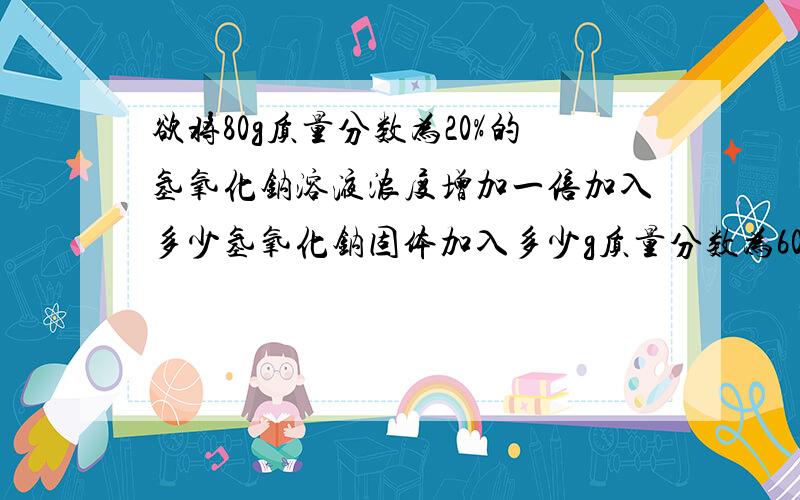 欲将80g质量分数为20%的氢氧化钠溶液浓度增加一倍加入多少氢氧化钠固体加入多少g质量分数为60%的氢氧化钠