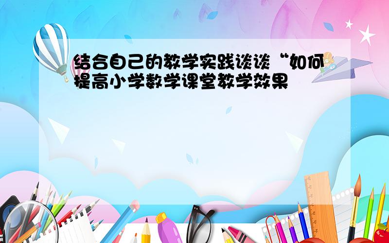 结合自己的教学实践谈谈“如何提高小学数学课堂教学效果