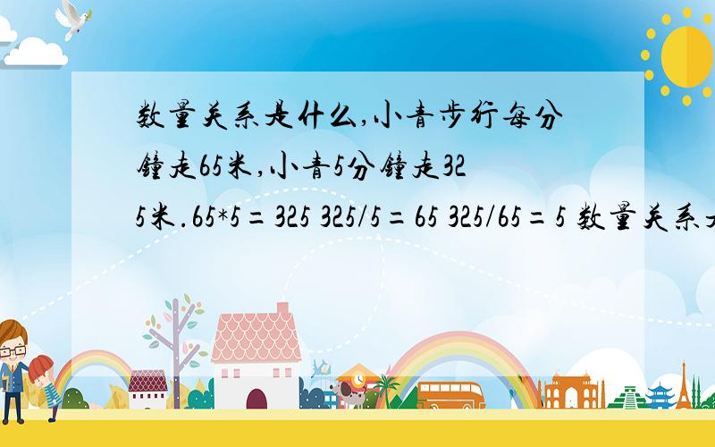 数量关系是什么,小青步行每分钟走65米,小青5分钟走325米.65*5=325 325/5=65 325/65=5 数量关系是什么