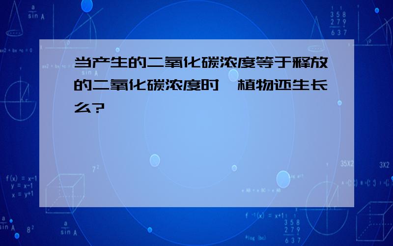 当产生的二氧化碳浓度等于释放的二氧化碳浓度时,植物还生长么?