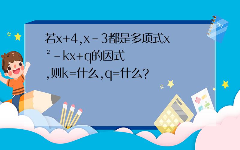 若x+4,x-3都是多项式x²-kx+q的因式,则k=什么,q=什么?