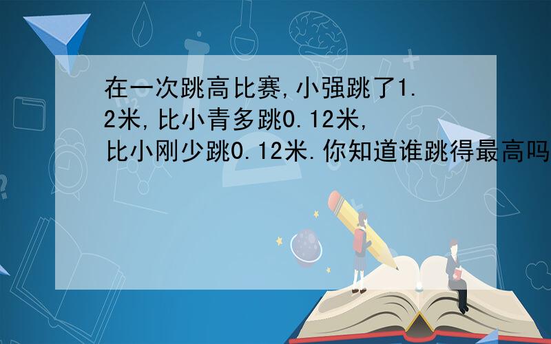 在一次跳高比赛,小强跳了1.2米,比小青多跳0.12米,比小刚少跳0.12米.你知道谁跳得最高吗?怎样算呢?