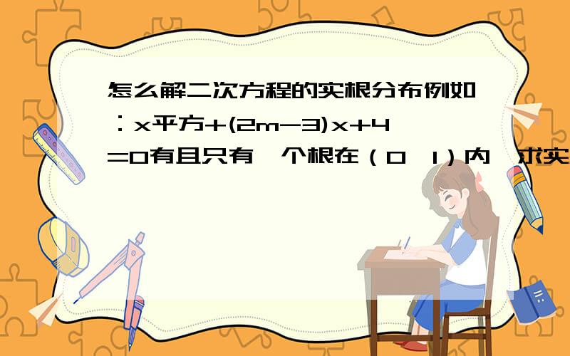 怎么解二次方程的实根分布例如：x平方+(2m-3)x+4=0有且只有一个根在（0,1）内,求实数m的取值范围.