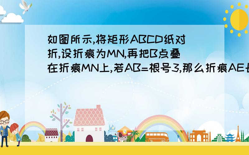 如图所示,将矩形ABCD纸对折,设折痕为MN,再把B点叠在折痕MN上,若AB=根号3,那么折痕AE长为?