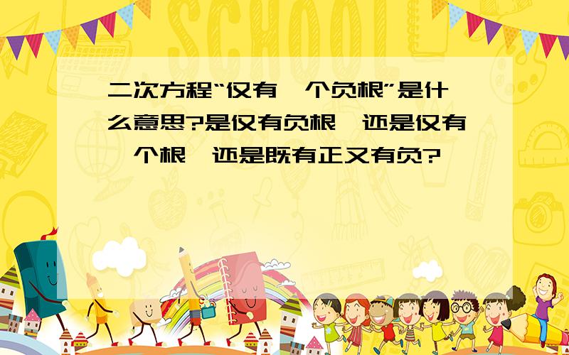 二次方程“仅有一个负根”是什么意思?是仅有负根,还是仅有一个根,还是既有正又有负?