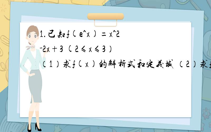 1.已知f(e^x)=x^2-2x+3 (2≤x≤3） （1）求f(x)的解析式和定义域 （2）求f(x)的值域