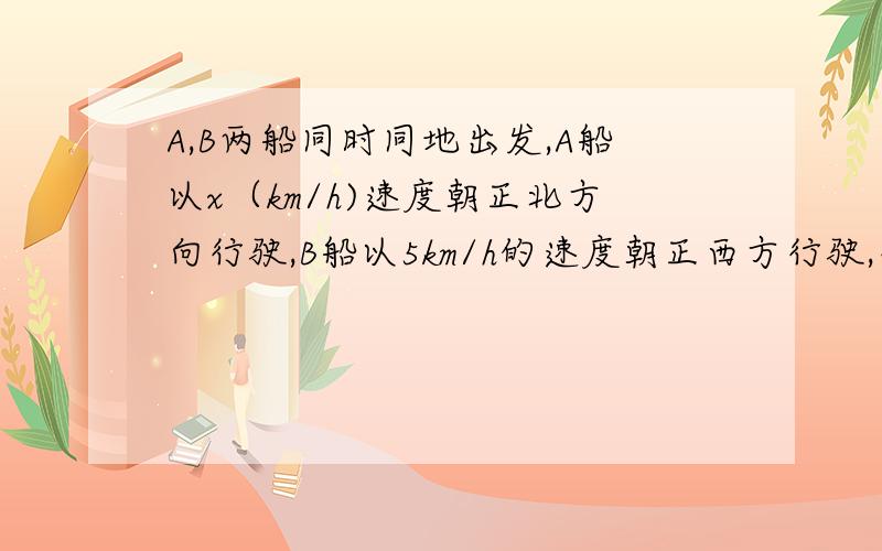 A,B两船同时同地出发,A船以x（km/h)速度朝正北方向行驶,B船以5km/h的速度朝正西方行驶,行驶时间为2h（1）用x的代数式表示两船的距离d（单位：km）(2)当x=12时,两船相距多少千米?