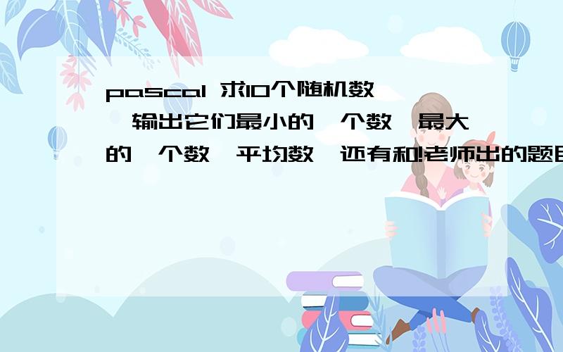 pascal 求10个随机数,输出它们最小的一个数,最大的一个数,平均数,还有和!老师出的题目需要输出4个东西.