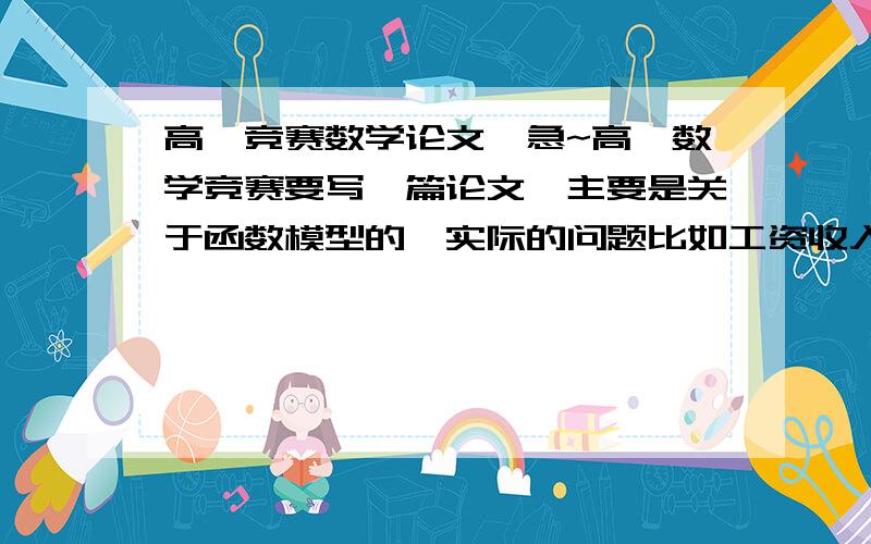 高一竞赛数学论文,急~高一数学竞赛要写一篇论文,主要是关于函数模型的,实际的问题比如工资收入按照函数思想建模,提出问题,分析研究什么的.可以为我提供点灵感什么的.谢谢啦,不要太简