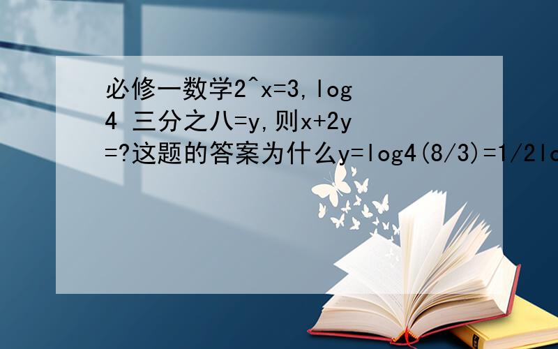 必修一数学2^x=3,log4 三分之八=y,则x+2y=?这题的答案为什么y=log4(8/3)=1/2log2(8/3)要解析