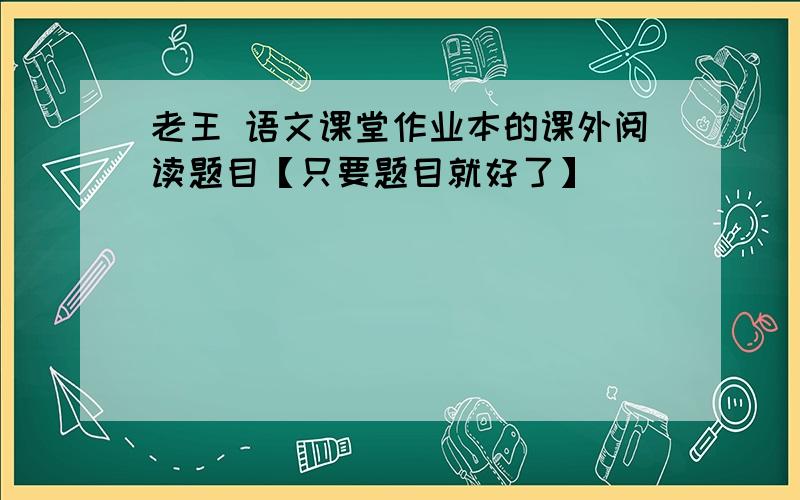 老王 语文课堂作业本的课外阅读题目【只要题目就好了】