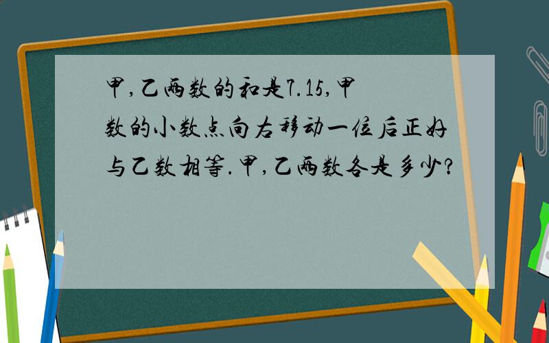 甲,乙两数的和是7.15,甲数的小数点向右移动一位后正好与乙数相等.甲,乙两数各是多少?