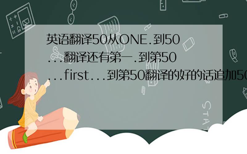 英语翻译50从ONE.到50...翻译还有第一.到第50...first...到第50翻译的好的话追加50分