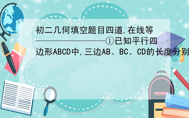 初二几何填空题目四道,在线等————————①已知平行四边形ABCD中,三边AB、BC、CD的长度分别是(x+2)cm,(x-5)cm,12cm,则DA的长为___cm?②M是△ABC的边AB的中点,连接CM延长到D,使MD=CM,则AD与BC的位