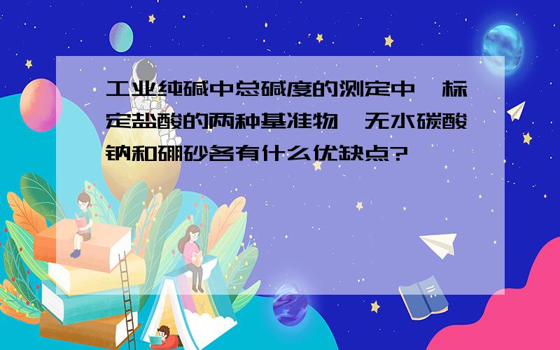 工业纯碱中总碱度的测定中,标定盐酸的两种基准物,无水碳酸钠和硼砂各有什么优缺点?