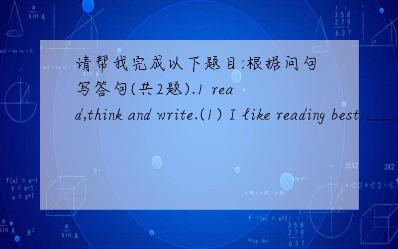 请帮我完成以下题目:根据问句写答句(共2题).1 read,think and write.(1) I like reading best.________________________________(2) I have a dog.____________________________