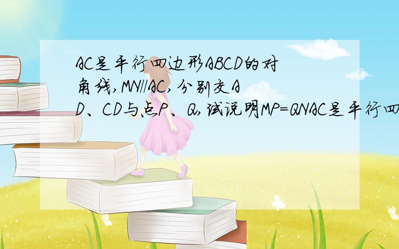 AC是平行四边形ABCD的对角线,MN//AC,分别交AD、CD与点P、Q,试说明MP=QNAC是平行四边形ABCD的对角线,MN//AC,分别交AD、CD与点P、Q,试说明MP=QN