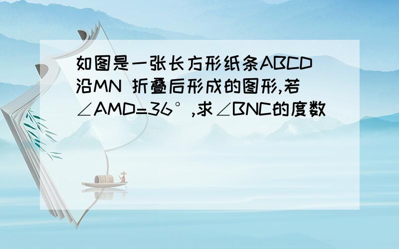 如图是一张长方形纸条ABCD沿MN 折叠后形成的图形,若∠AMD=36°,求∠BNC的度数