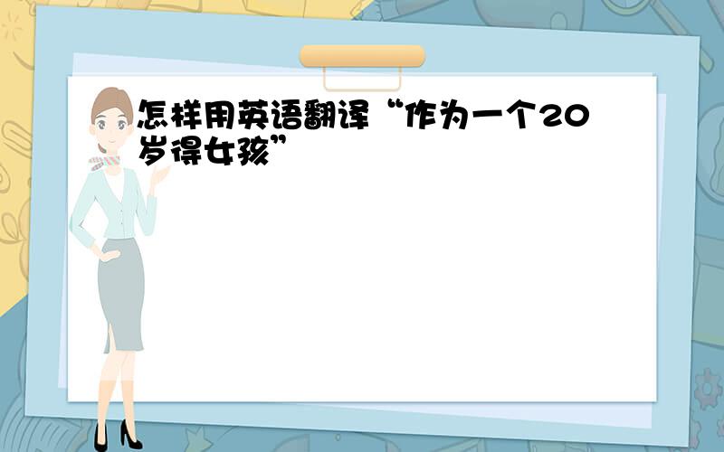 怎样用英语翻译“作为一个20岁得女孩”