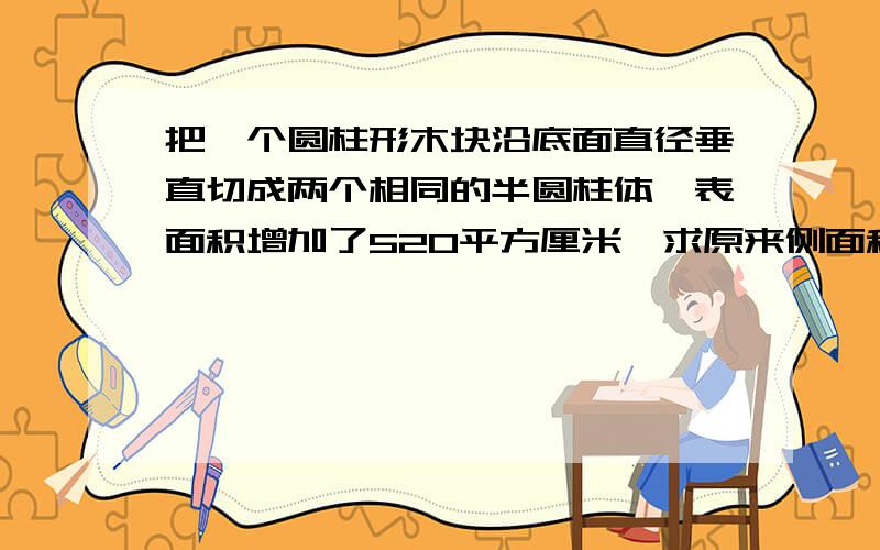 把一个圆柱形木块沿底面直径垂直切成两个相同的半圆柱体,表面积增加了520平方厘米,求原来侧面积