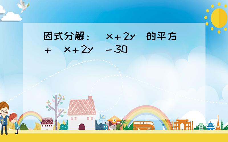 因式分解：（x＋2y）的平方＋（x＋2y）－30