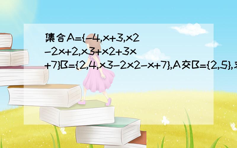 集合A={-4,x+3,x2-2x+2,x3+x2+3x+7}B={2,4,x3-2x2-x+7},A交B={2,5},求x的值