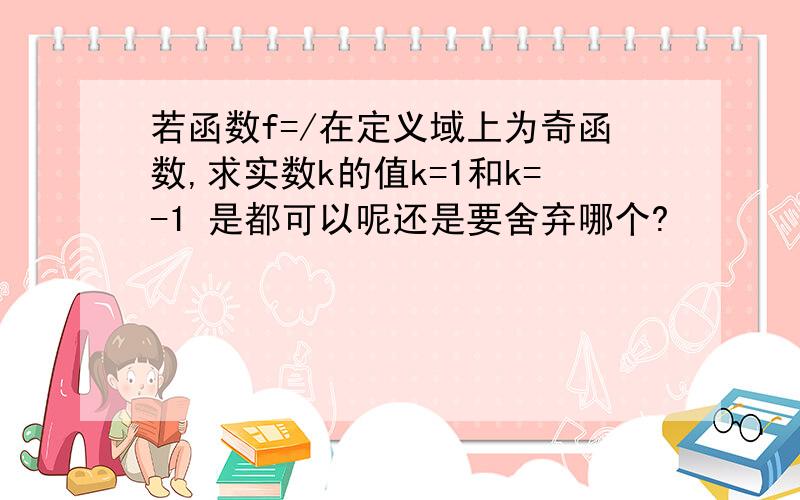 若函数f=/在定义域上为奇函数,求实数k的值k=1和k=-1 是都可以呢还是要舍弃哪个?