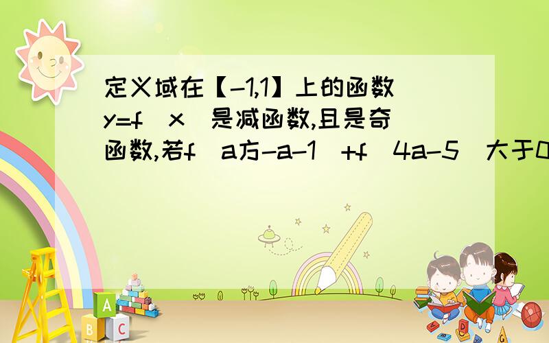 定义域在【-1,1】上的函数y=f（x）是减函数,且是奇函数,若f（a方-a-1）+f（4a-5）大于0,求实数a的取值