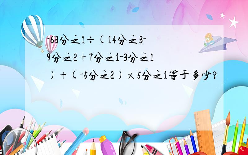 -63分之1÷(14分之3-9分之2+7分之1-3分之1)+(-5分之2)×5分之1等于多少?