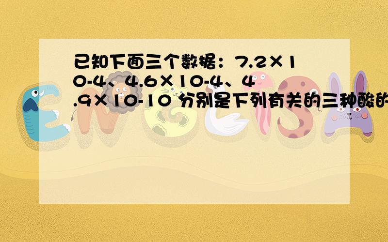 已知下面三个数据：7.2×10-4、4.6×10-4、4.9×10-10 分别是下列有关的三种酸的电离常数,若已知下列反应可以发生：NaCN+HNO2 HCN+NaNO2?NaCN+HF HCN+NaF NaNO2+HF HNO2+NaF 由此可判断下列叙述·不·正·确·的