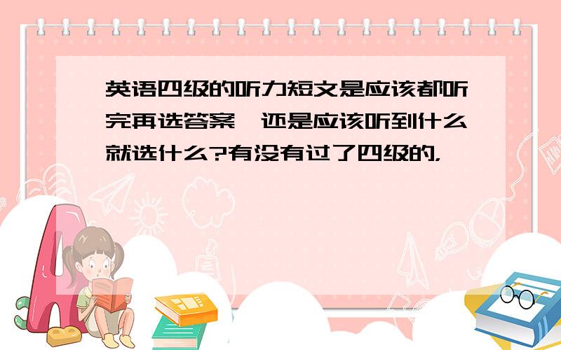 英语四级的听力短文是应该都听完再选答案,还是应该听到什么就选什么?有没有过了四级的，