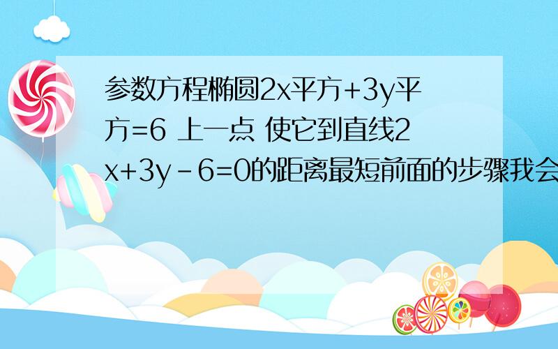 参数方程椭圆2x平方+3y平方=6 上一点 使它到直线2x+3y-6=0的距离最短前面的步骤我会,d=|2√3cosa+3√2sina-6|/√(2^2+3^2)然后我就不会了教我方法其实我是不会辅助角公式!是不是√a²+b²然后后