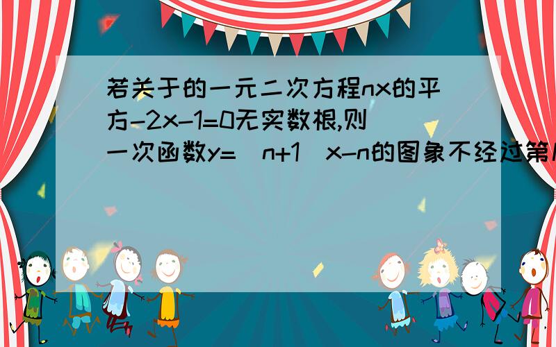 若关于的一元二次方程nx的平方-2x-1=0无实数根,则一次函数y=（n+1）x-n的图象不经过第几象线