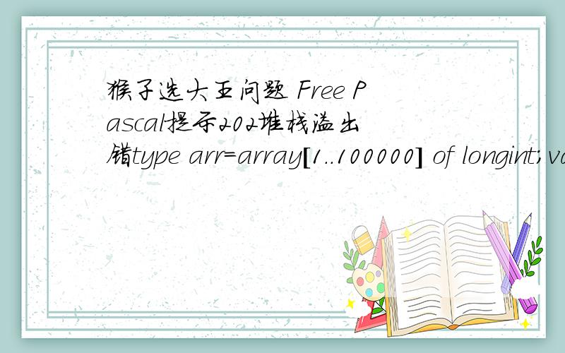 猴子选大王问题 Free Pascal提示202堆栈溢出错type arr=array[1..100000] of longint;var a:arr;i,q,w,s,m,n:longint;procedure du(var m,n,s:longint);begin     if s>1 then     begin     q:=q+1;     if a[q]=1 then     begin     w:=w+1;     if w=