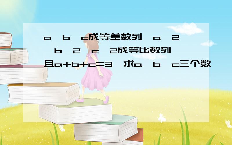 a,b,c成等差数列,a^2,b^2,c^2成等比数列,且a+b+c=3,求a,b,c三个数