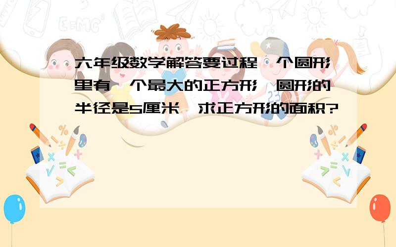 六年级数学解答要过程一个圆形里有一个最大的正方形,圆形的半径是5厘米,求正方形的面积?