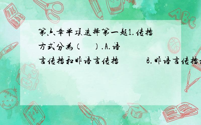 第六章单项选择第一题1.传播方式分为（    ）.A.语言传播和非语言传播            B.非语言传播和人际传播C.人际传播和媒介传播              D.媒介传播和语言传播