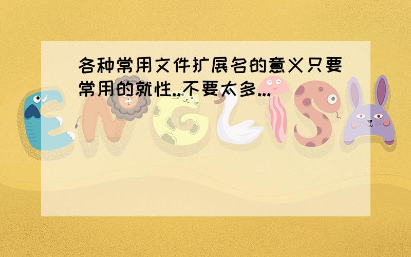 各种常用文件扩展名的意义只要常用的就性..不要太多...