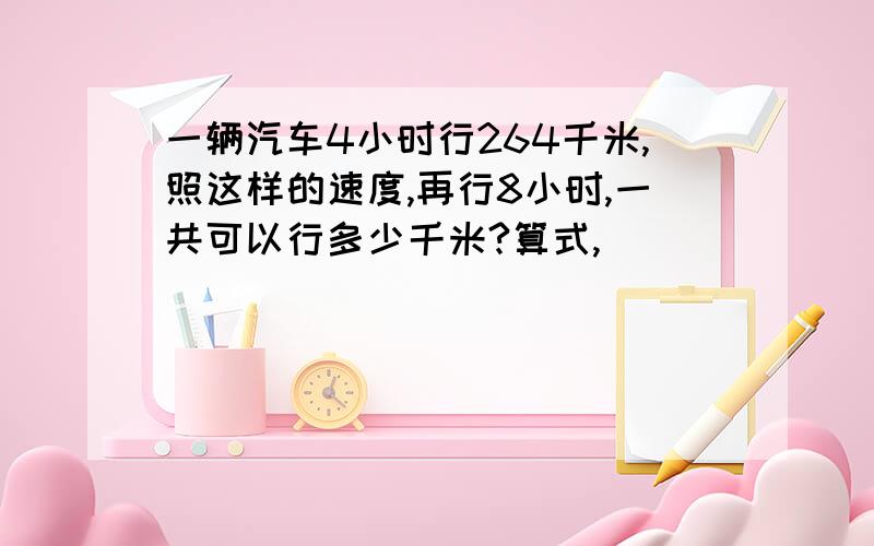 一辆汽车4小时行264千米,照这样的速度,再行8小时,一共可以行多少千米?算式,