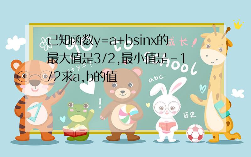 已知函数y=a+bsinx的最大值是3/2,最小值是-1/2求a,b的值