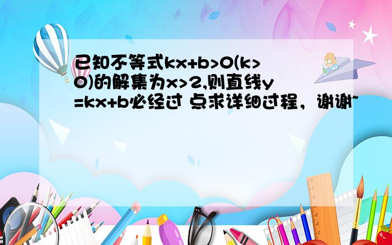 已知不等式kx+b>0(k>0)的解集为x>2,则直线y=kx+b必经过 点求详细过程，谢谢~