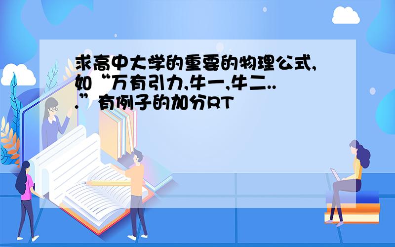 求高中大学的重要的物理公式,如“万有引力,牛一,牛二...”有例子的加分RT