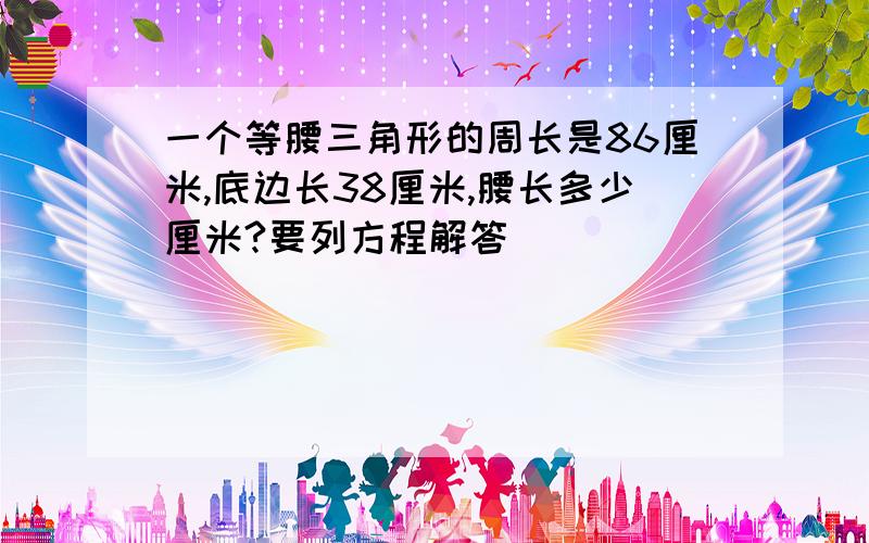 一个等腰三角形的周长是86厘米,底边长38厘米,腰长多少厘米?要列方程解答