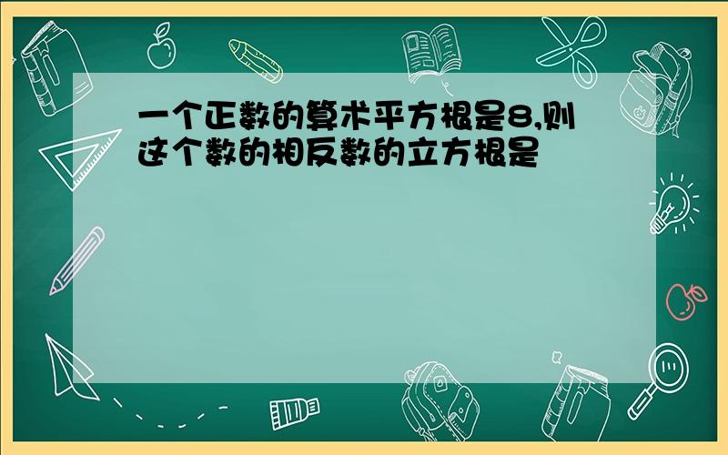 一个正数的算术平方根是8,则这个数的相反数的立方根是