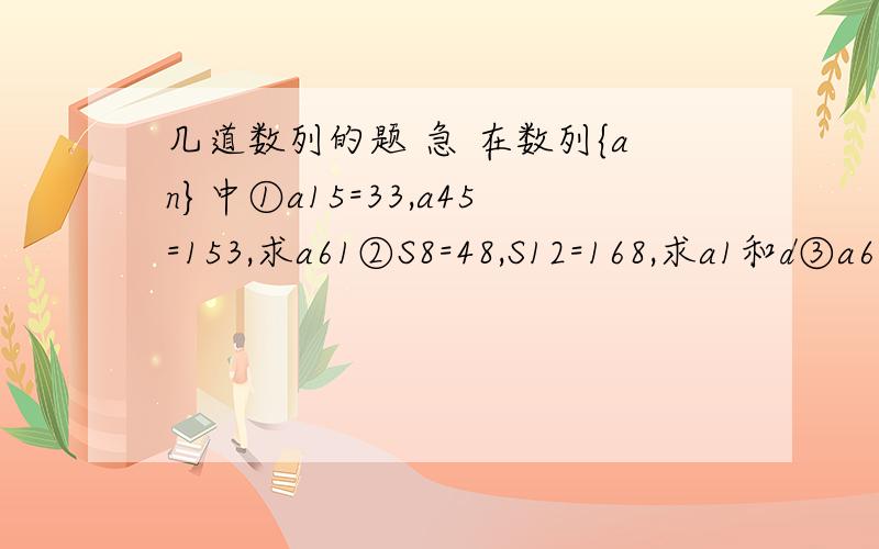 几道数列的题 急 在数列{an}中①a15=33,a45=153,求a61②S8=48,S12=168,求a1和d③a6=10,S5=5,求a8和S8是任意的，但是三道题不是同一数列