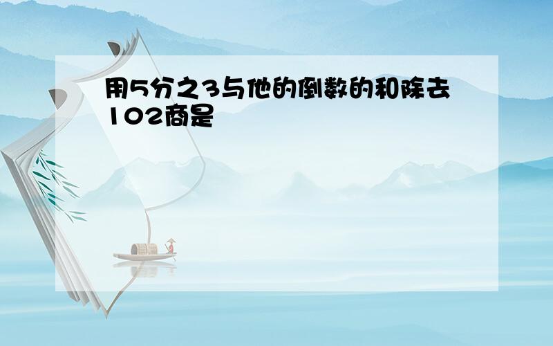 用5分之3与他的倒数的和除去102商是