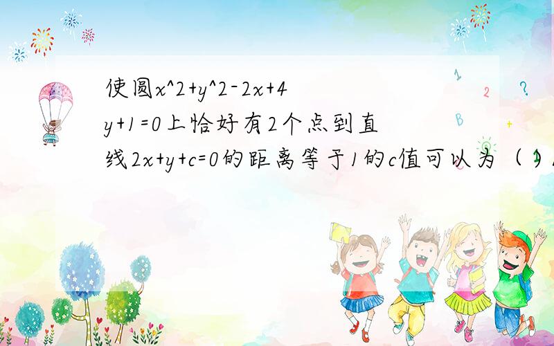 使圆x^2+y^2-2x+4y+1=0上恰好有2个点到直线2x+y+c=0的距离等于1的c值可以为（ ) A.2.B.根号5 C.3 D.3根5