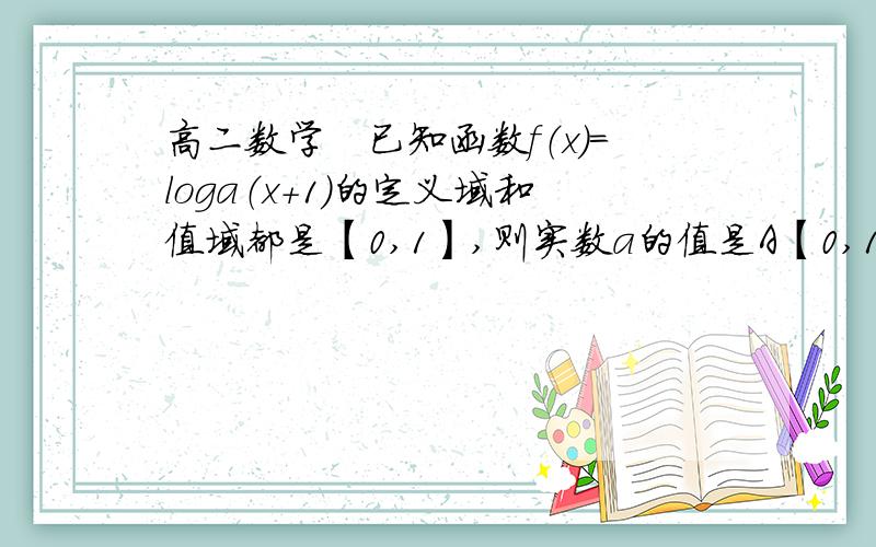 高二数学　已知函数f（x）＝loga（x＋1）的定义域和值域都是【0,1】,则实数a的值是A【0,1）　　B【0,1】　　　C（0,1】　　D（0,1）